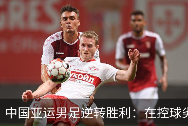 中国亚运男足逆转胜利：在控球劣势中展现韧性与智慧